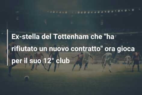 Ex-stella del Tottenham che “ha rifiutato un nuovo contratto” ora gioca per il suo 12° club