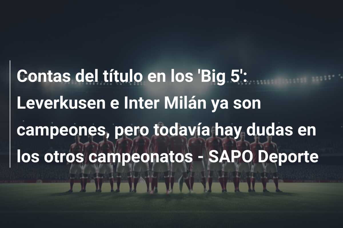 Contas del título en los ‘Big 5’: Leverkusen e Inter Milán ya son campeones, pero todavía hay dudas en los otros campeonatos – SAPO Deporte