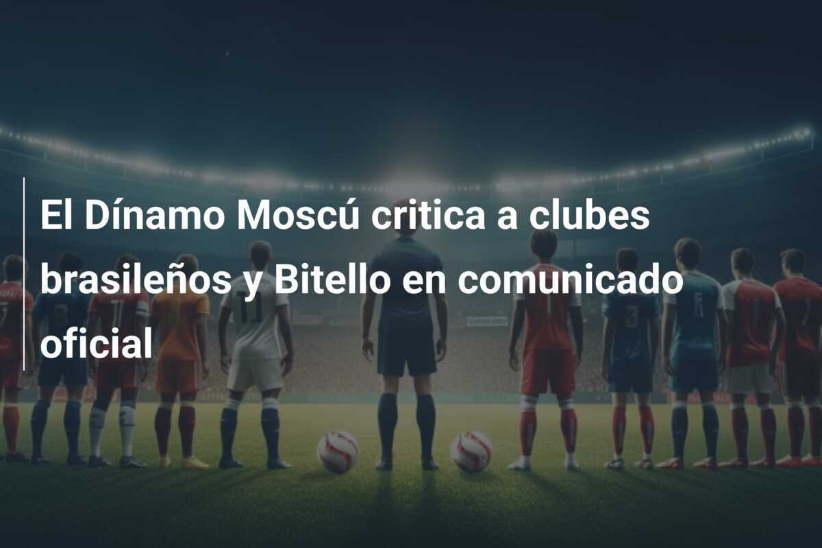 El Dínamo Moscú critica a clubes brasileños y Bitello en comunicado oficial