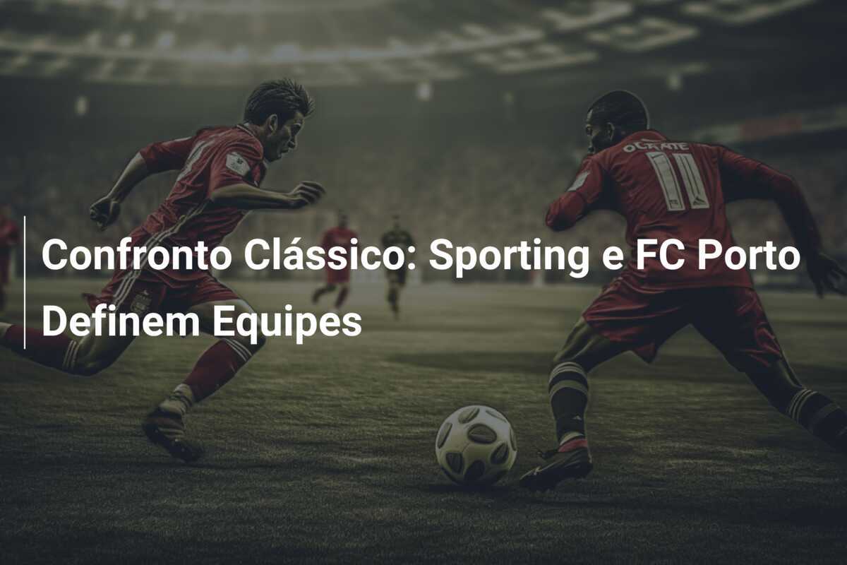 Confronto Clássico: Sporting e FC Porto Definem Equipes