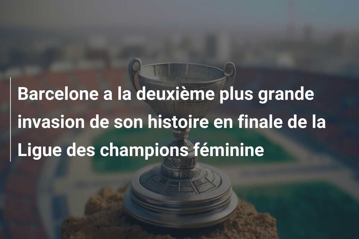 Barcelone a la deuxième plus grande invasion de son histoire en finale de la Ligue des champions féminine