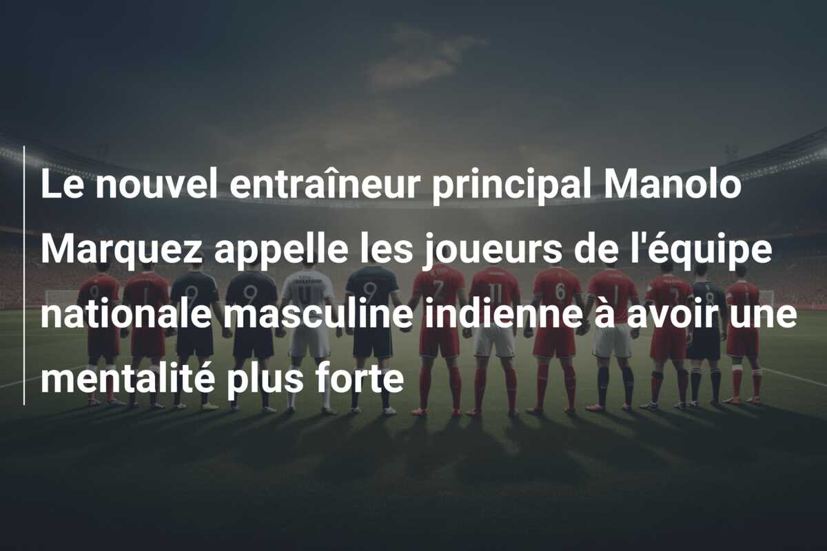 Le nouvel entraîneur principal Manolo Marquez appelle les joueurs de l’équipe nationale masculine indienne à avoir une mentalité plus forte