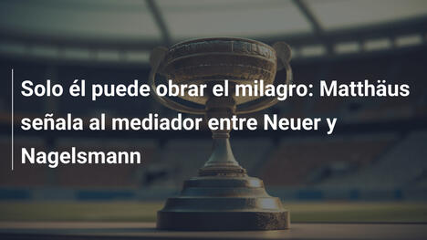 Solo él puede obrar el milagro: Matthäus señala al mediador entre Neuer y Nagelsmann