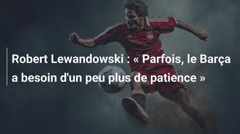 Robert Lewandowski : « Parfois, le Barça a besoin d'un peu plus de patience »