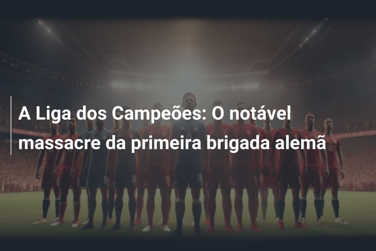 A Liga dos Campeões: O notável massacre da primeira brigada alemã