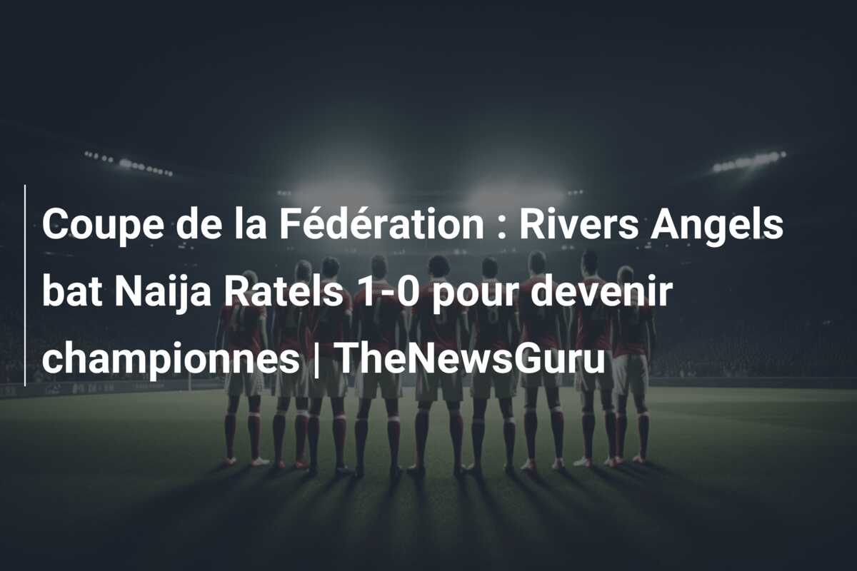 Coupe de la Fédération : Rivers Angels bat Naija Ratels 1-0 pour devenir championnes | TheNewsGuru