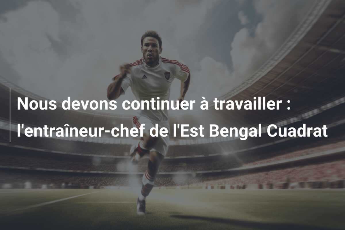 Nous devons continuer à travailler : l'entraîneur-chef de l'Est Bengal Cuadrat