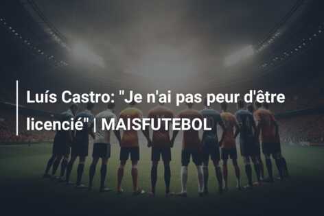 Luís Castro: “Je n’ai pas peur d’être licencié” | MAISFUTEBOL