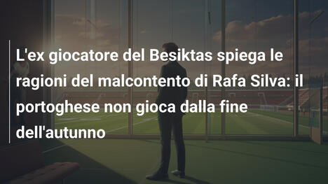 L'ex giocatore del Besiktas spiega le ragioni del malcontento di Rafa Silva: il portoghese non gioca dalla fine dell'autunno