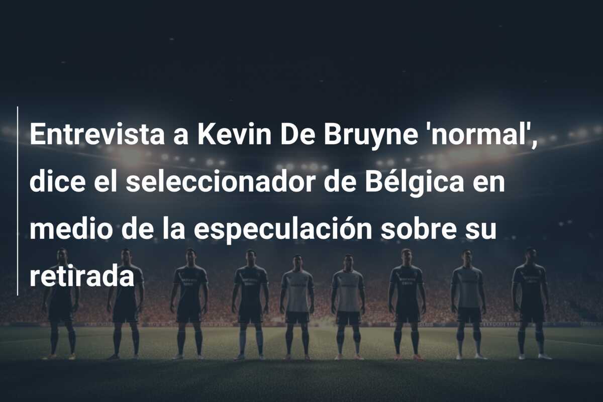 Entrevista a Kevin De Bruyne 'normal', dice el seleccionador de Bélgica en medio de la especulación sobre su retirada