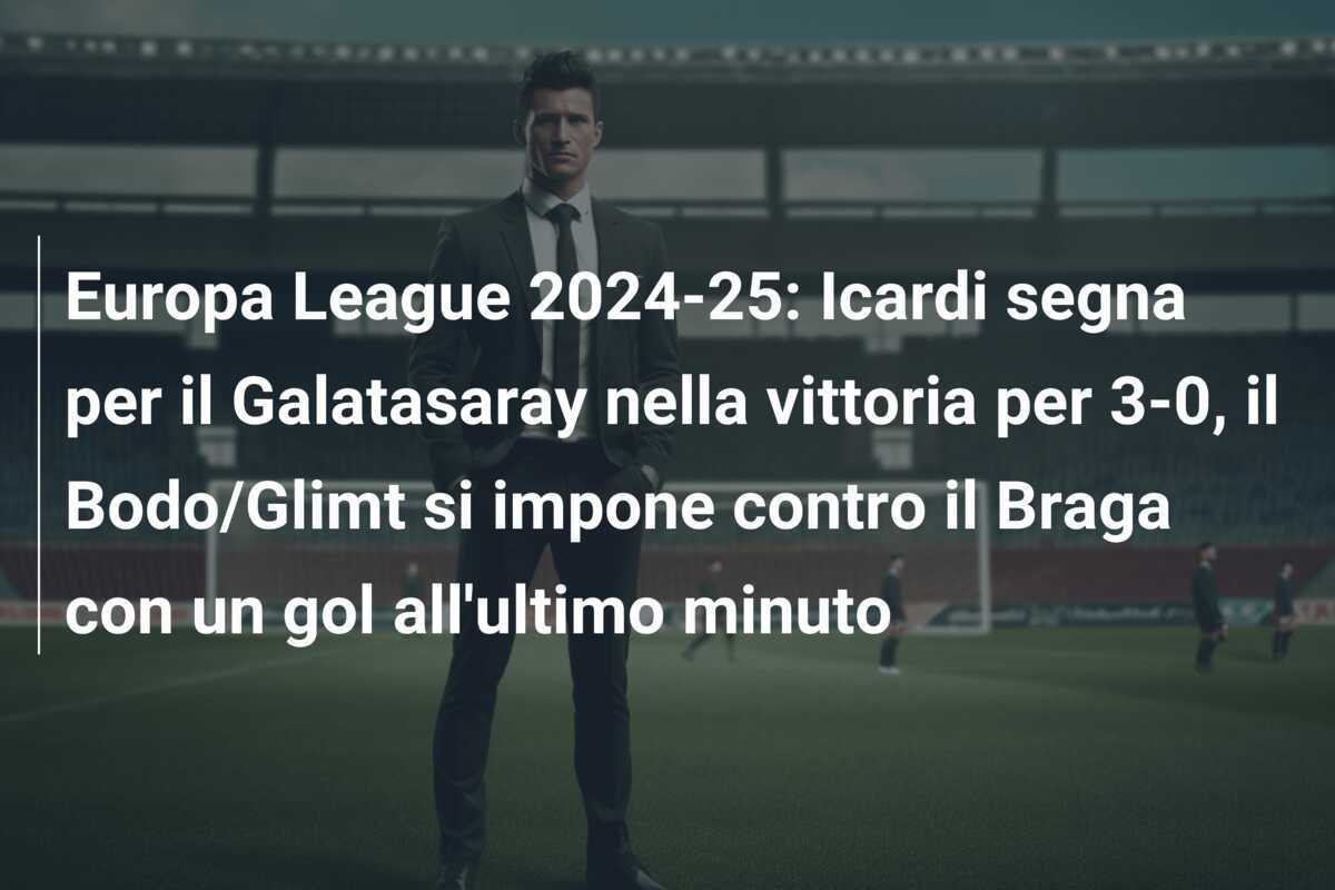 Europa League 2024-25: Icardi segna per il Galatasaray nella vittoria per 3-0, il Bodo/Glimt si impone contro il Braga con un gol all'ultimo minuto