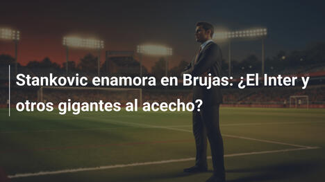 Stankovic enamora en Brujas: ¿El Inter y otros gigantes al acecho?