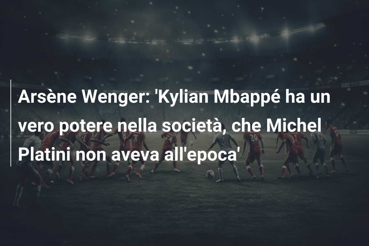 Arsène Wenger: ‘Kylian Mbappé ha un vero potere nella società, che Michel Platini non aveva all’epoca’