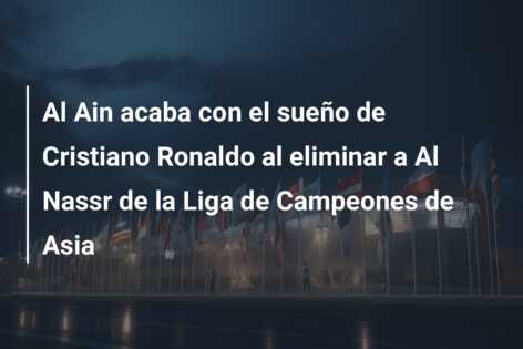 Al Ain acaba con el sueño de Cristiano Ronaldo al eliminar a Al Nassr de la Liga de Campeones de Asia