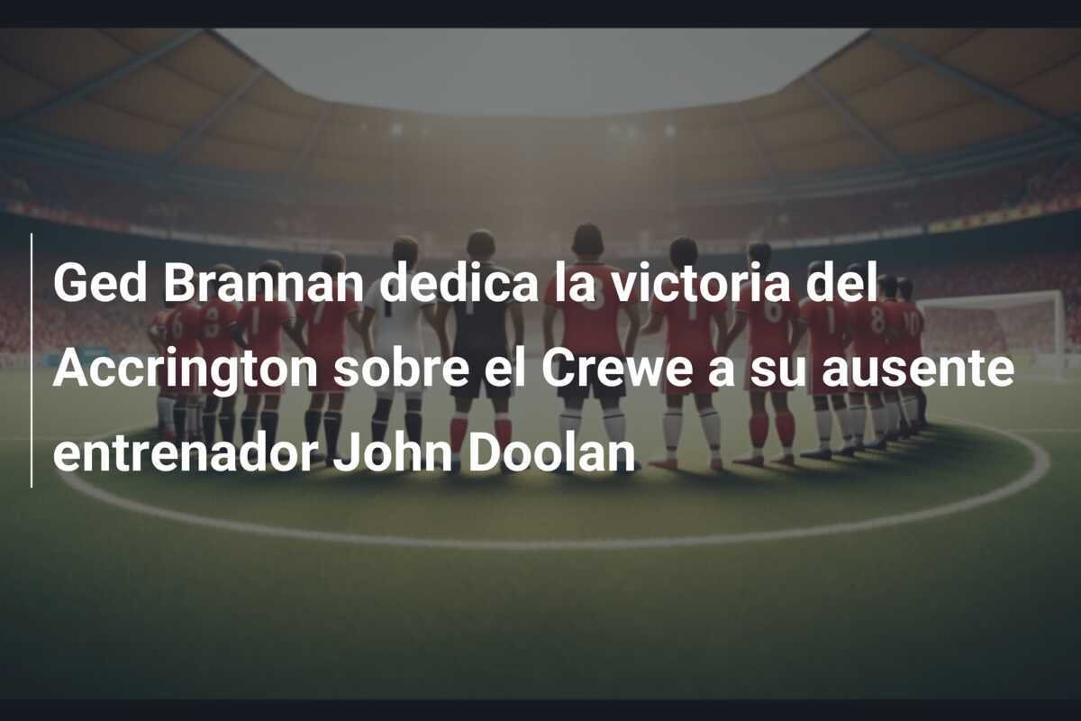 Ged Brannan dedica la victoria del Accrington sobre el Crewe a su ausente entrenador John Doolan
