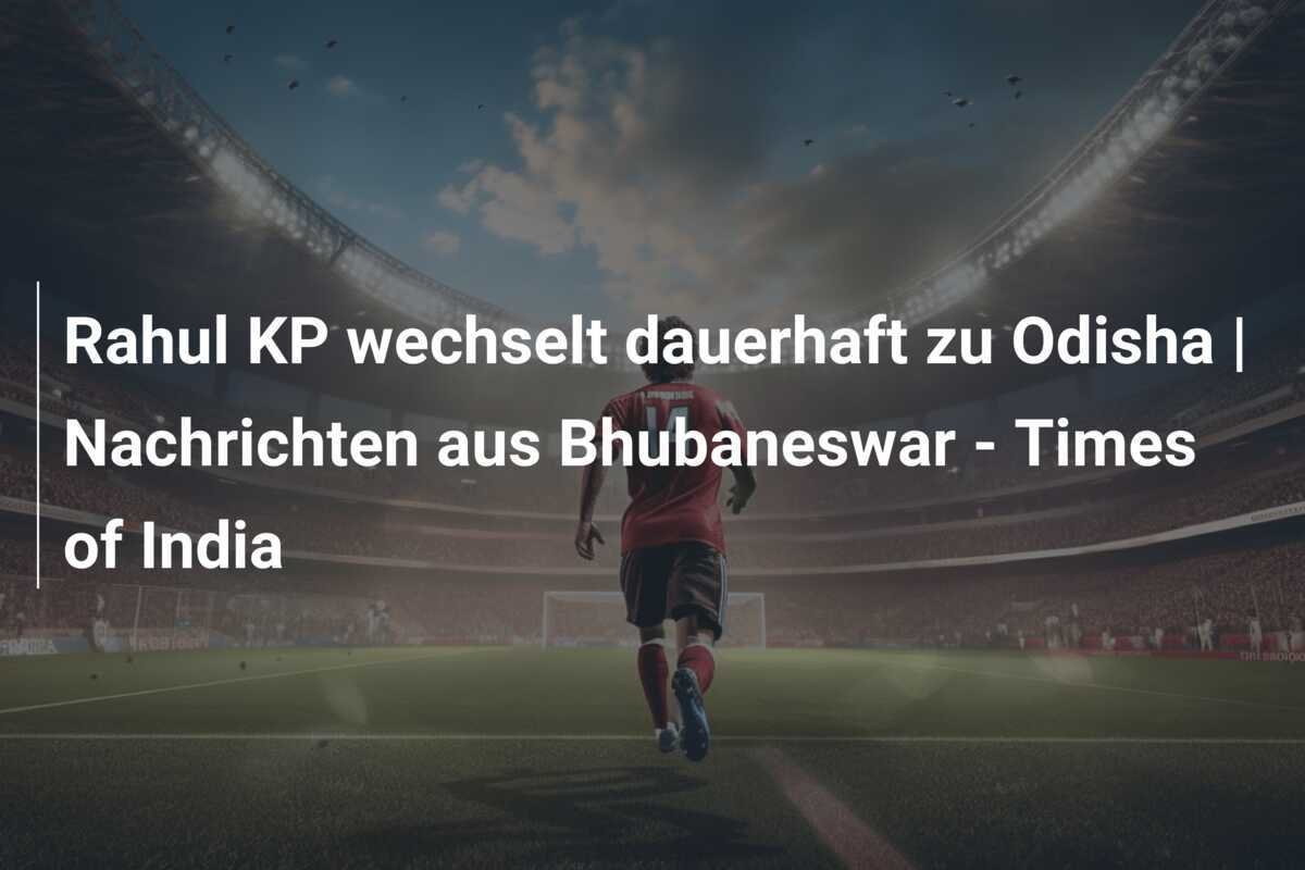 Rahul KP wechselt dauerhaft zu Odisha | Nachrichten aus Bhubaneswar - Times of India