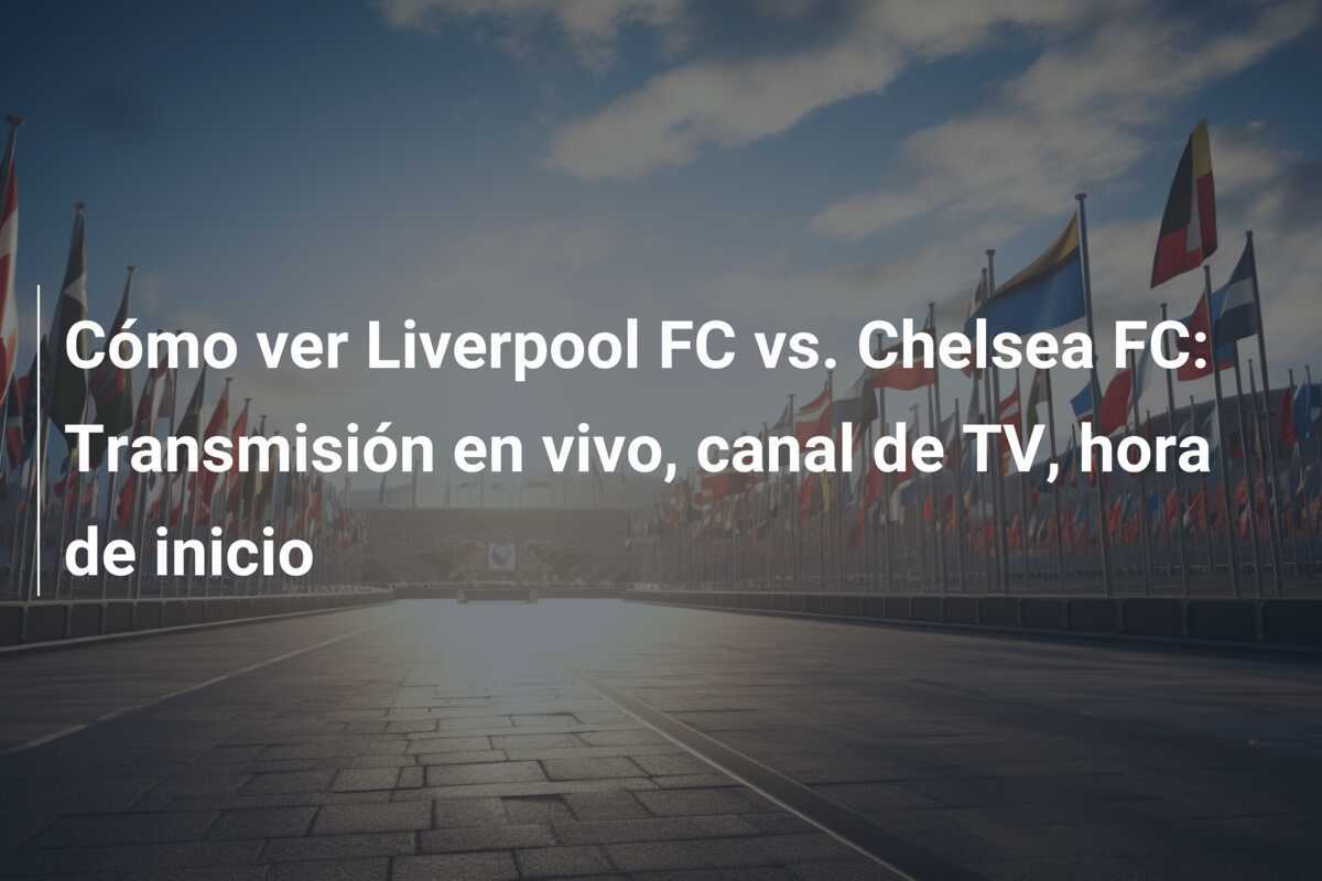 Cómo ver Liverpool FC vs. Chelsea FC: Transmisión en vivo, canal de TV, hora de inicio