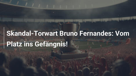 Skandal-Torwart Bruno Fernandes: Vom Platz ins Gefängnis!