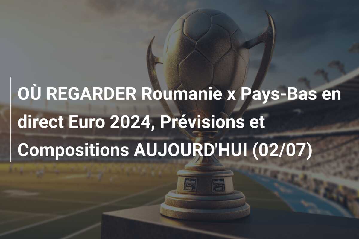 OÙ REGARDER Roumanie x Pays-Bas en direct Euro 2024, Prévisions et Compositions AUJOURD’HUI (02/07)