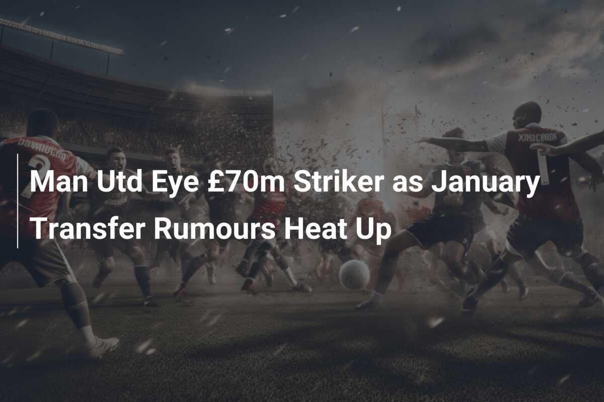 Man Utd Eye £70m Striker as January Transfer Rumours Heat Up