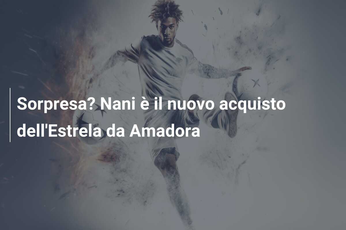 Sorpresa? Nani è il nuovo acquisto dell’Estrela da Amadora