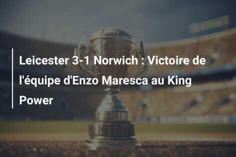 Leicester 3-1 Norwich : Victoire de l’équipe d’Enzo Maresca au King Power