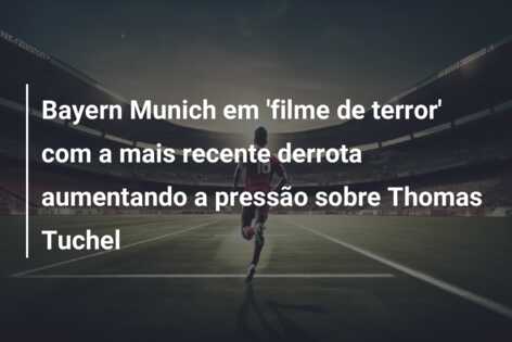 Bayern Munich em ‘filme de terror’ com a mais recente derrota aumentando a pressão sobre Thomas Tuchel