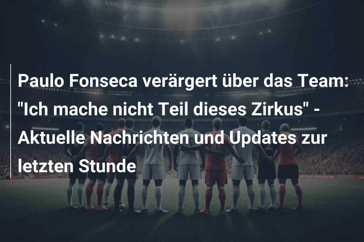 Paulo Fonseca verärgert über das Team: "Ich mache nicht Teil dieses Zirkus" - Aktuelle Nachrichten und Updates zur letzten Stunde