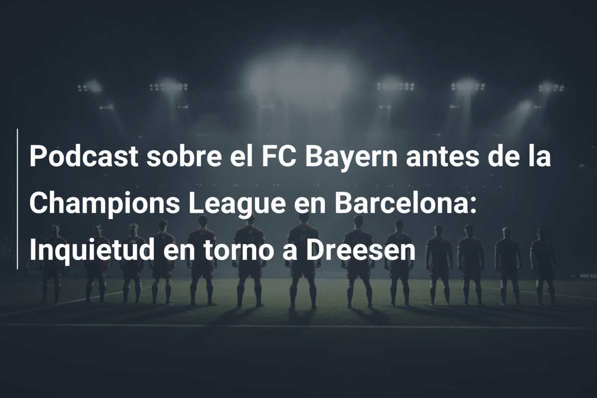 Podcast sobre el FC Bayern antes de la Champions League en Barcelona: Inquietud en torno a Dreesen