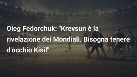 Oleg Fedorchuk: "Krevsun è la rivelazione dei Mondiali. Bisogna tenere d'occhio Kisil"