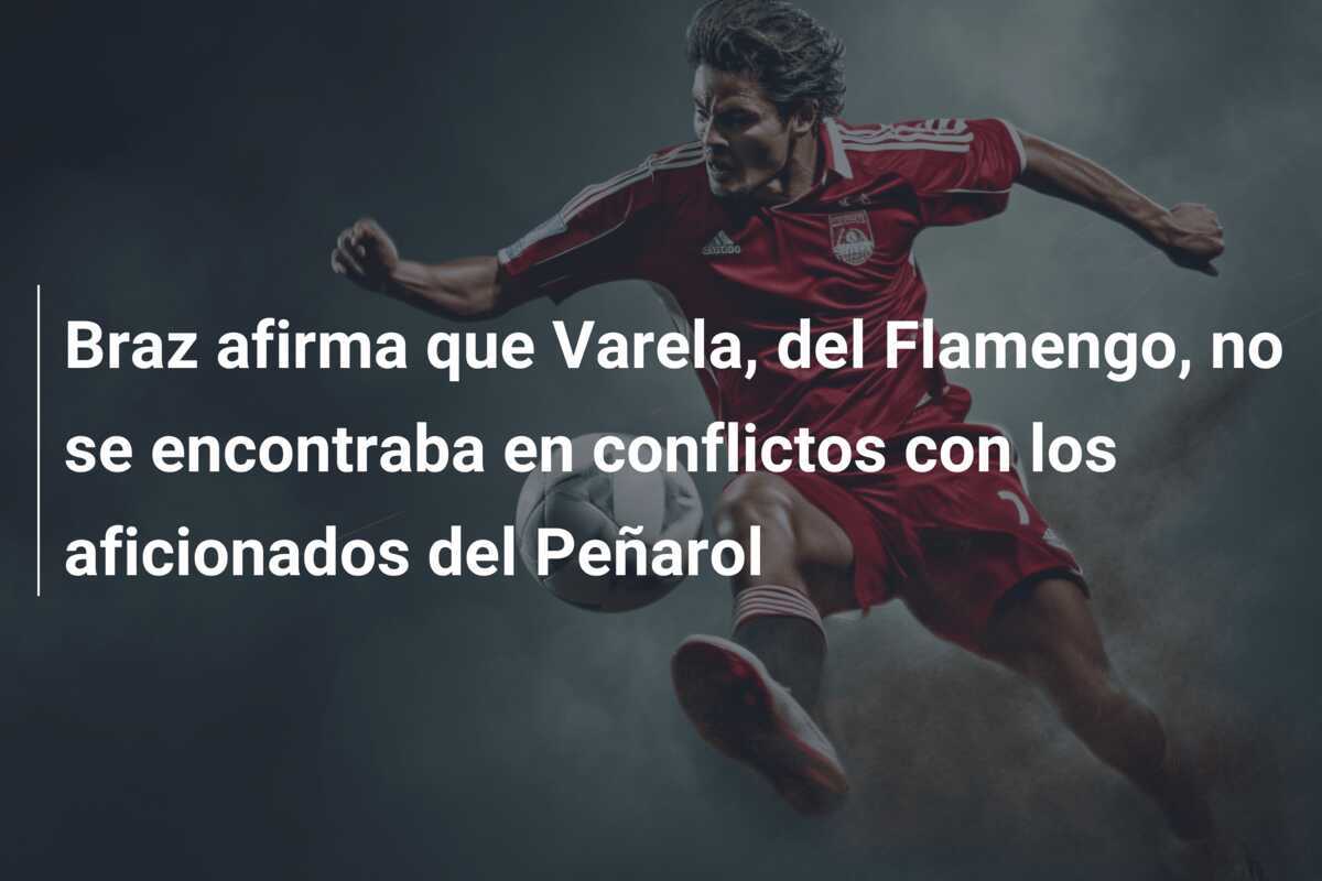 Braz afirma que Varela, del Flamengo, no se encontraba en conflictos con los aficionados del Peñarol