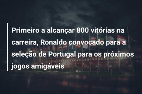 Primeiro a alcançar 800 vitórias na carreira, Ronaldo convocado para a seleção de Portugal para os próximos jogos amigáveis