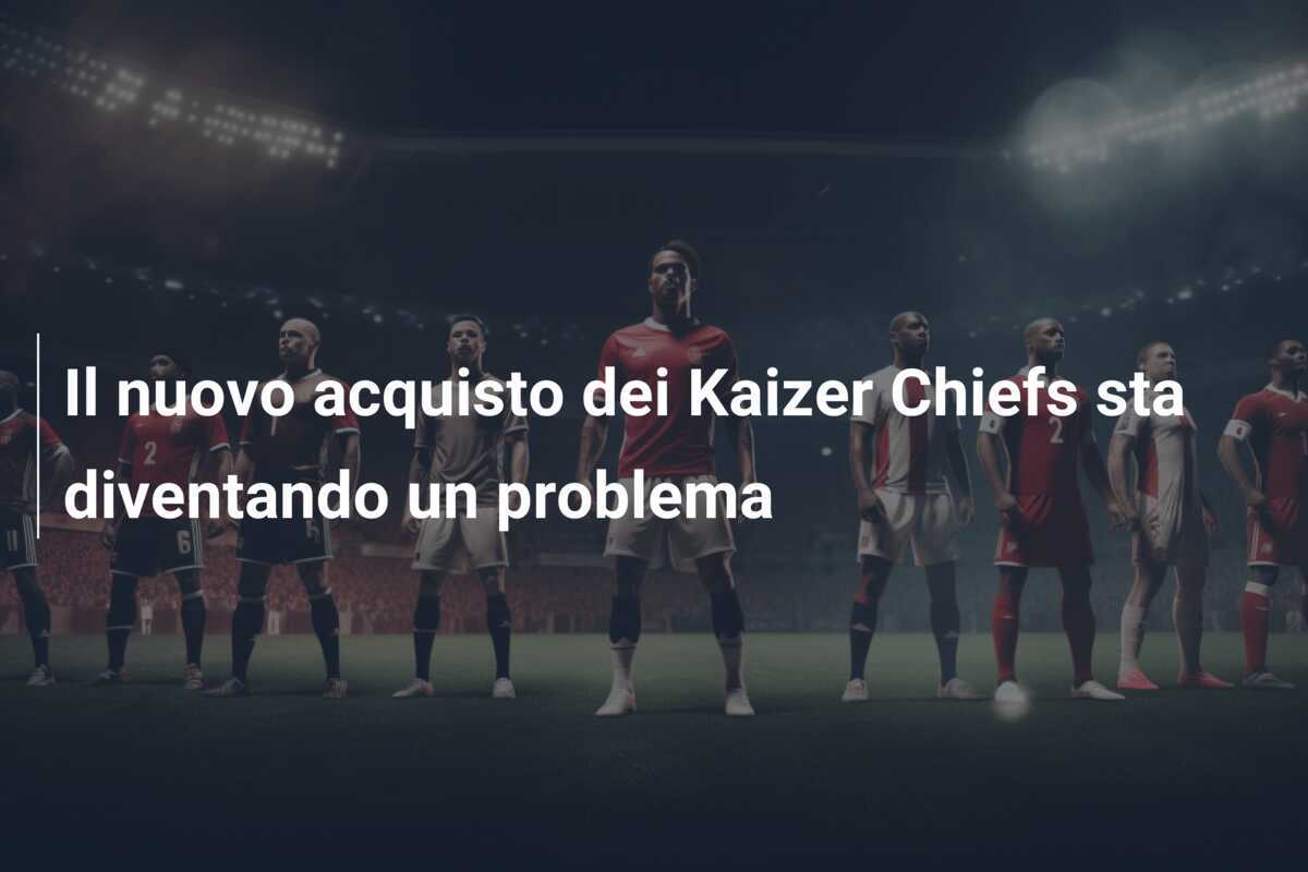 Il nuovo acquisto dei Kaizer Chiefs sta diventando un problema