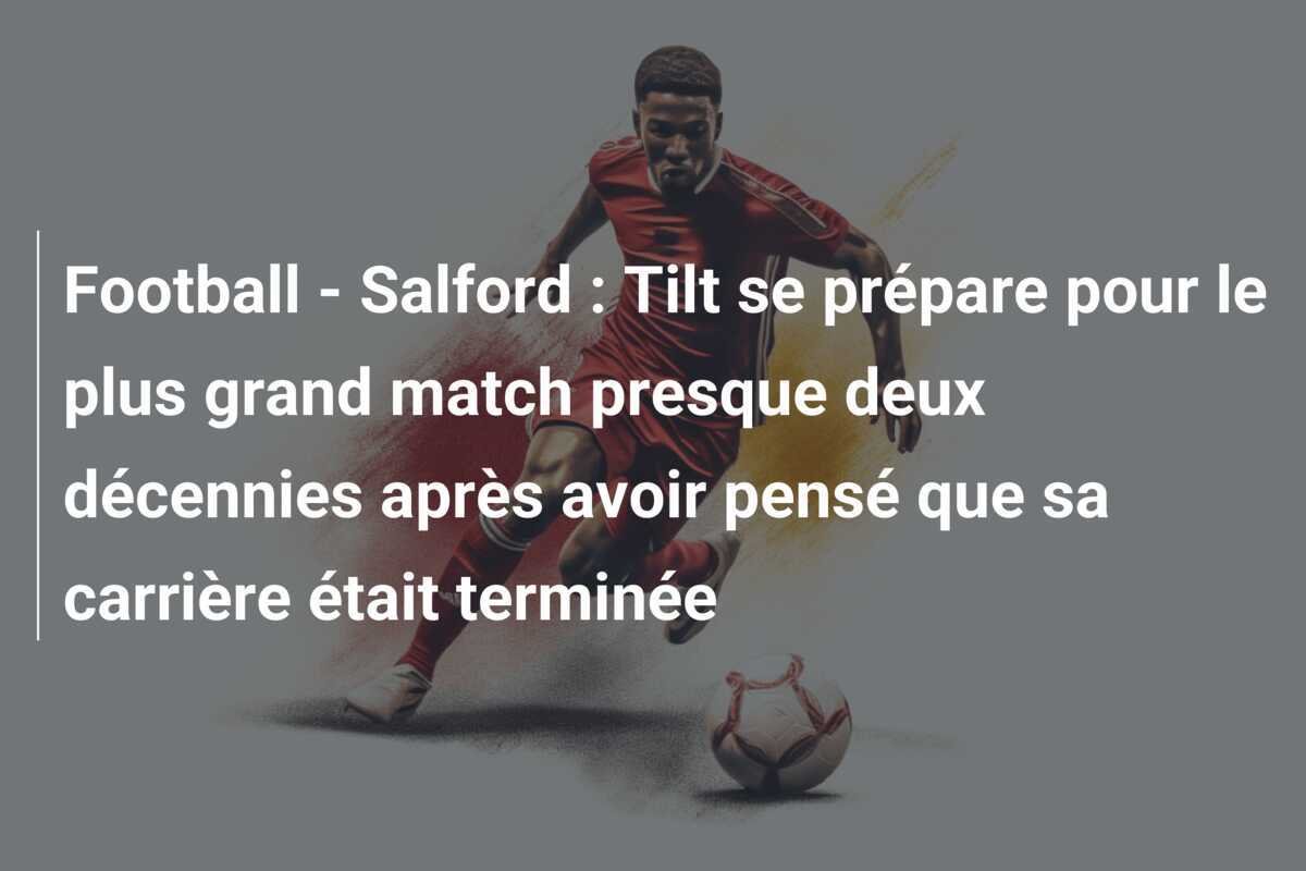 Football - Salford : Tilt se prépare pour le plus grand match presque deux décennies après avoir pensé que sa carrière était terminée