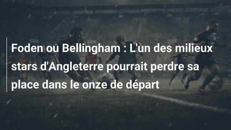 Foden ou Bellingham : L'un des milieux stars d'Angleterre pourrait perdre sa place dans le onze de départ