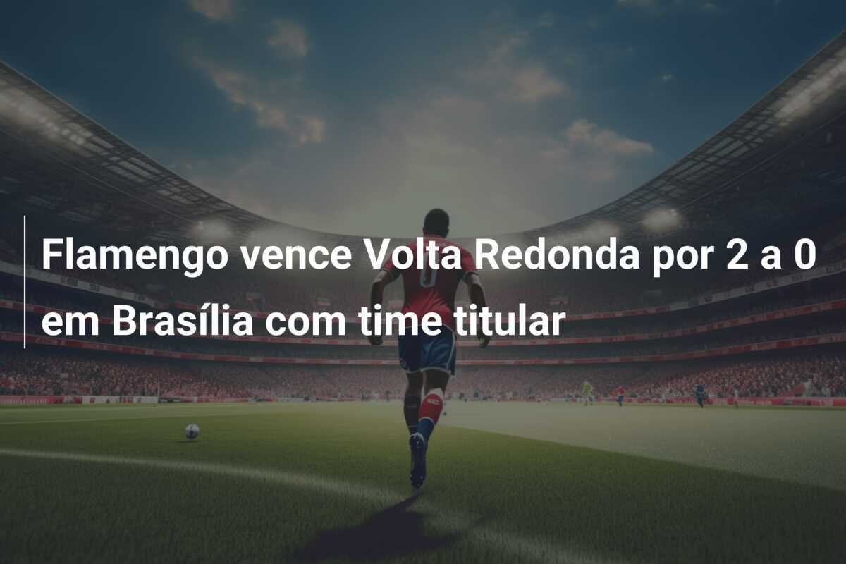Flamengo vence Volta Redonda por 2 a 0 em Brasília com time titular