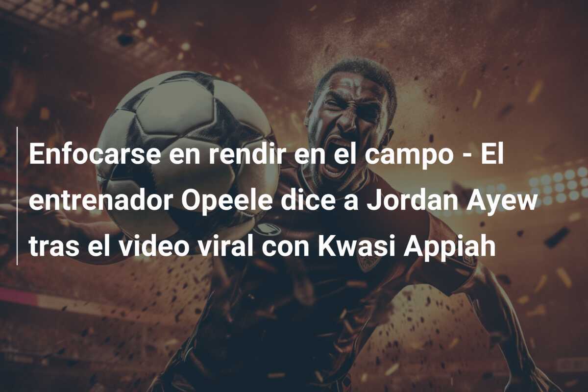 Enfocarse en rendir en el campo - El entrenador Opeele dice a Jordan Ayew tras el video viral con Kwasi Appiah