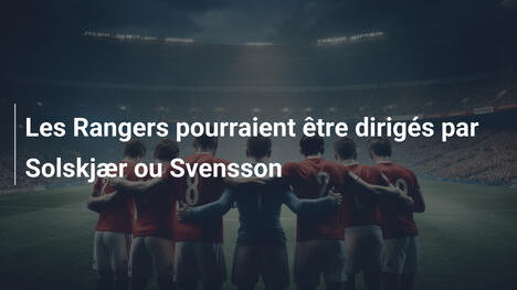 Les Rangers pourraient être dirigés par Solskjær ou Svensson