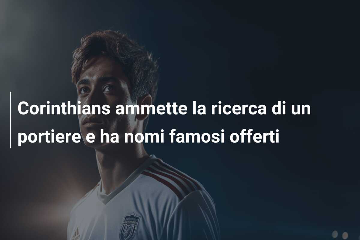 Corinthians ammette la ricerca di un portiere e ha nomi famosi offerti