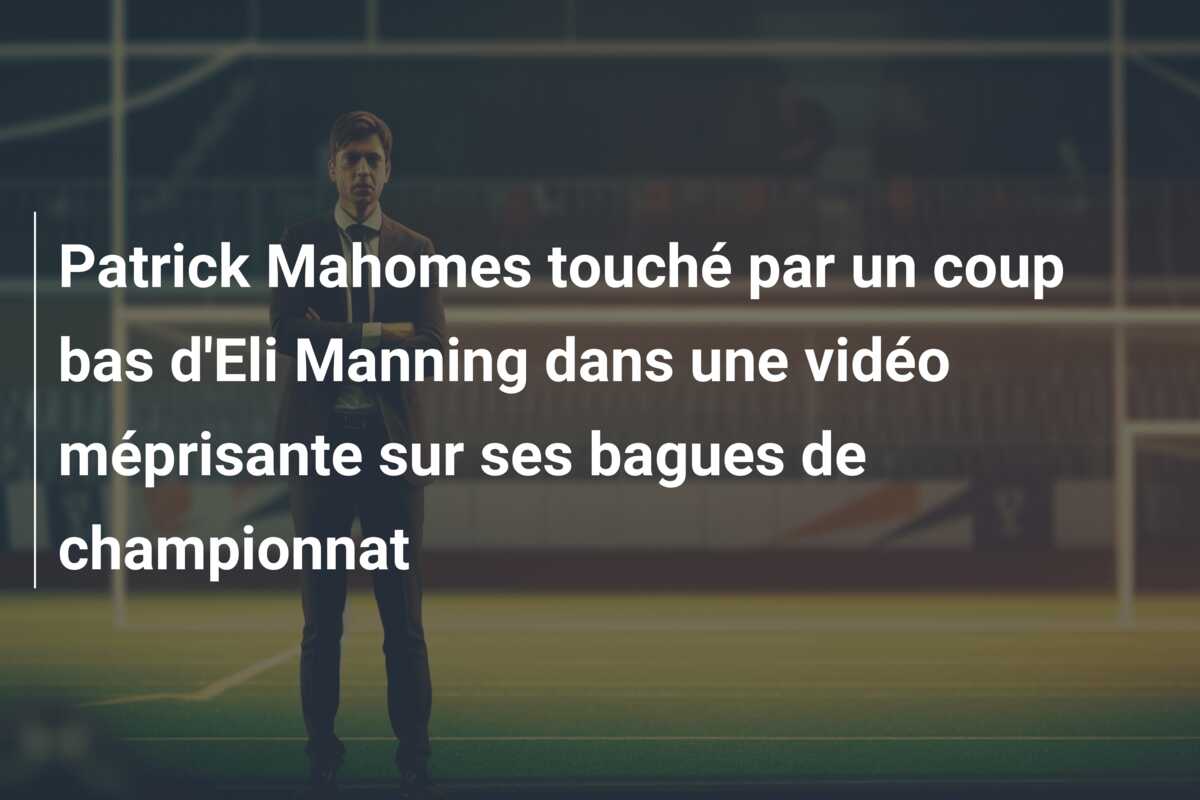 Patrick Mahomes touché par un coup bas d’Eli Manning dans une vidéo méprisante sur ses bagues de championnat