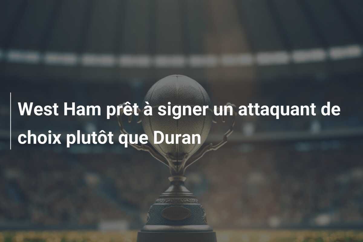 West Ham prêt à signer un attaquant de choix plutôt que Duran