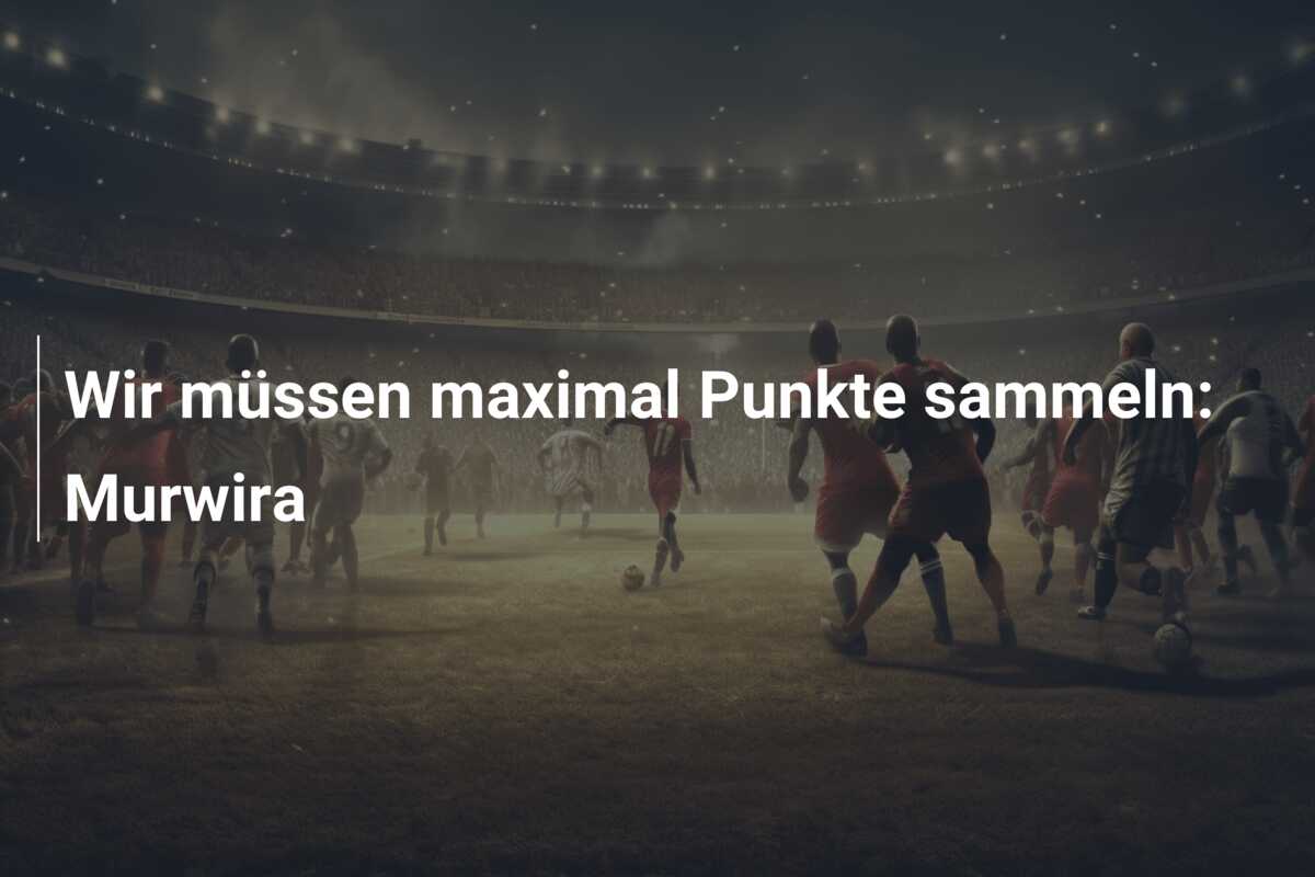 Wir müssen maximal Punkte sammeln: Murwira