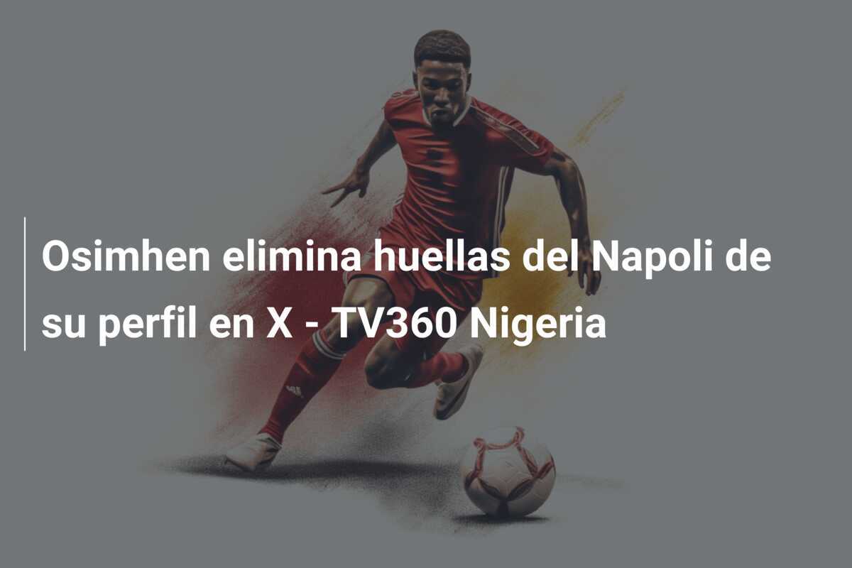 Osimhen elimina huellas del Napoli de su perfil en X - TV360 Nigeria