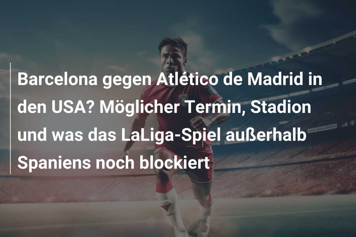 Barcelona gegen Atlético de Madrid in den USA? Möglicher Termin, Stadion und was das LaLiga-Spiel außerhalb Spaniens noch blockiert