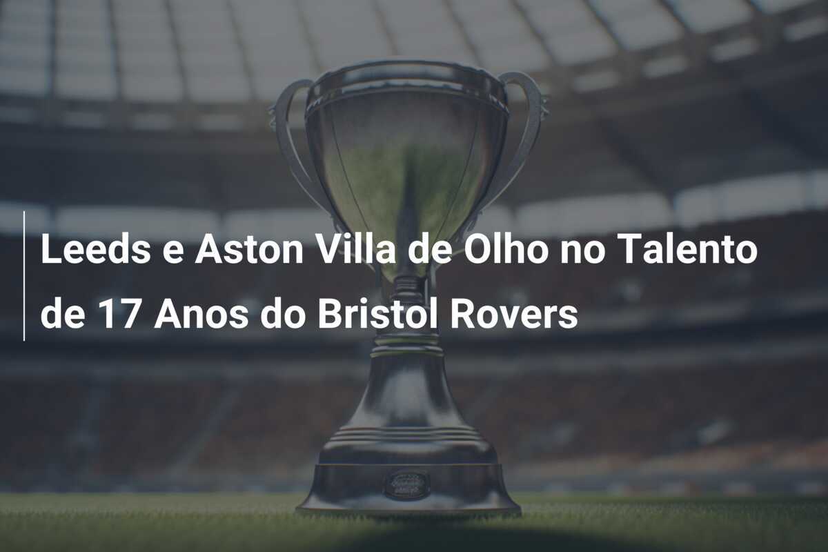 Leeds e Aston Villa de Olho no Talento de 17 Anos do Bristol Rovers