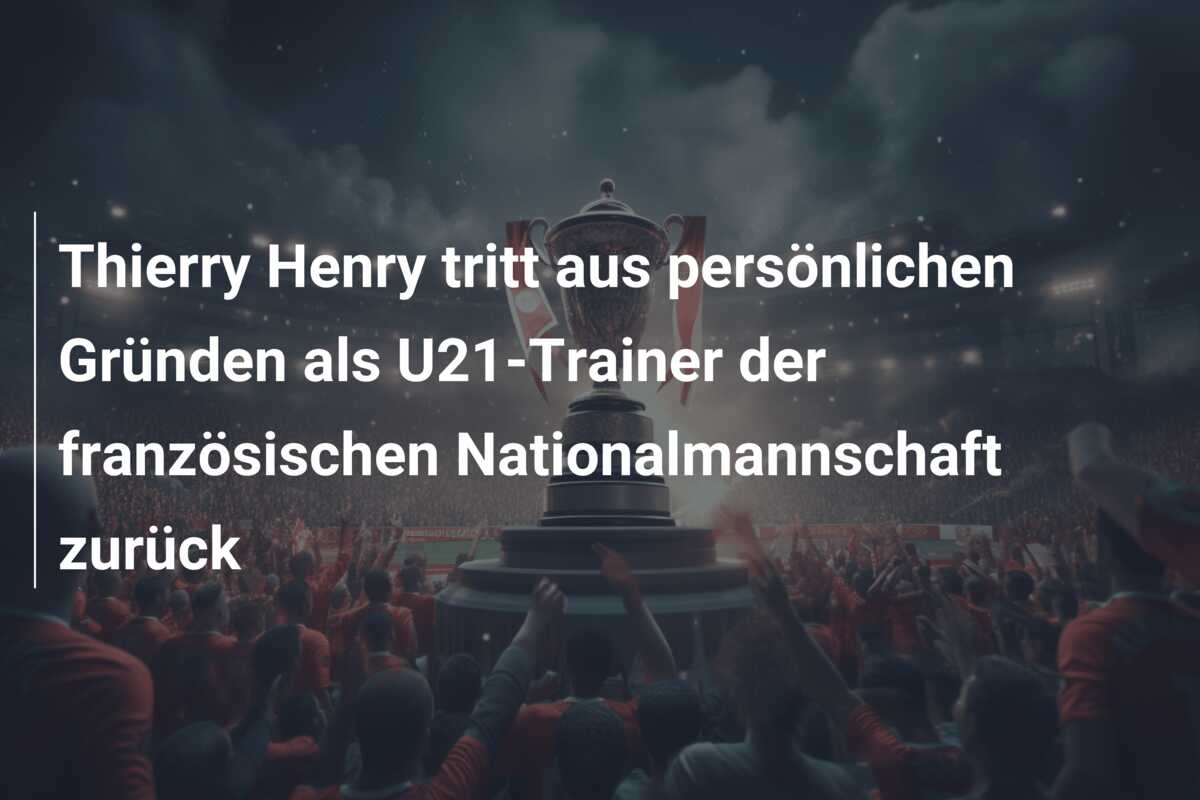 Thierry Henry tritt aus persönlichen Gründen als U21-Trainer der französischen Nationalmannschaft zurück
