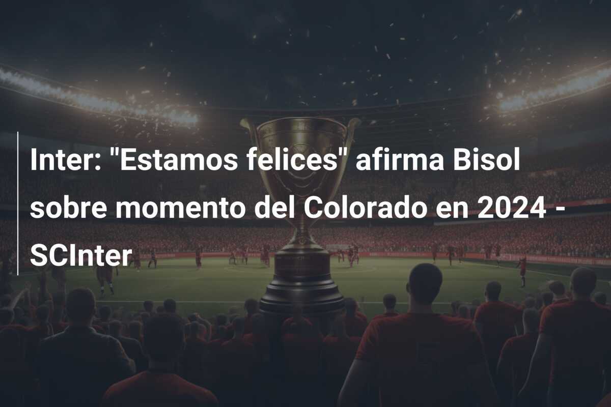 Inter: "Estamos felices" afirma Bisol sobre momento del Colorado en 2024 - SCInter