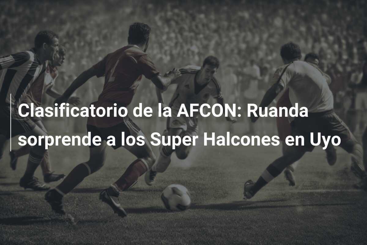 Clasificatorio de la AFCON: Ruanda sorprende a los Super Halcones en Uyo