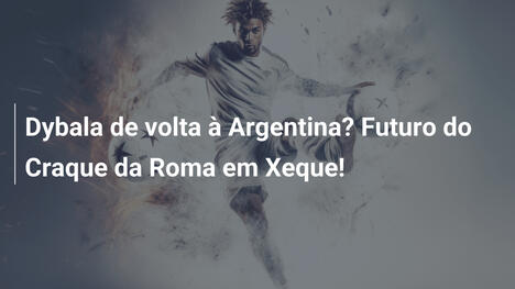 Dybala de volta à Argentina? Futuro do Craque da Roma em Xeque!
