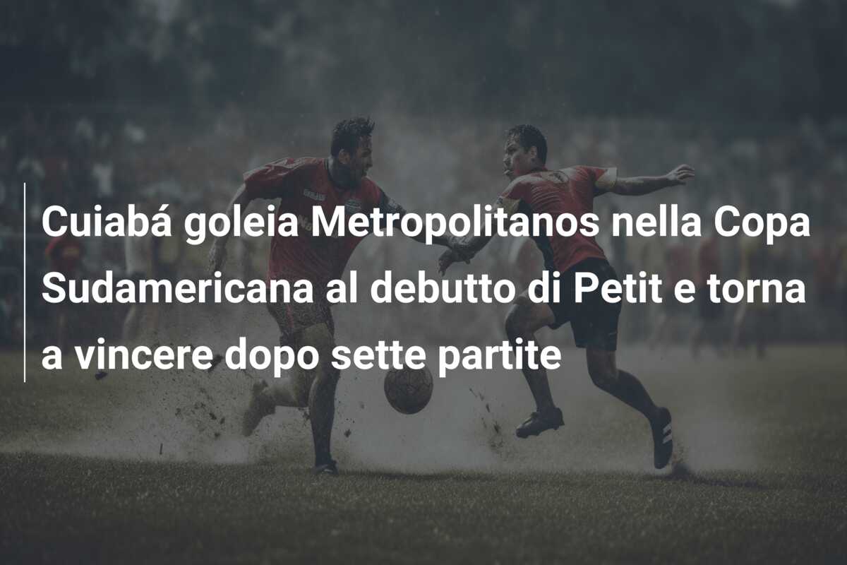 Cuiabá goleia Metropolitanos nella Copa Sudamericana al debutto di Petit e torna a vincere dopo sette partite